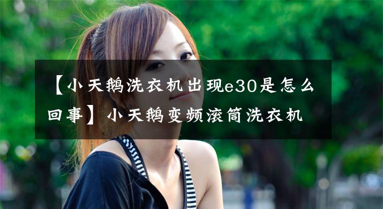 【小天鹅洗衣机出现e30是怎么回事】小天鹅变频滚筒洗衣机的维护与共享