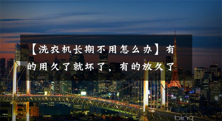 【洗衣机长期不用怎么办】有的用久了就坏了，有的放久了就坏了。洗衣机属于什么东西？