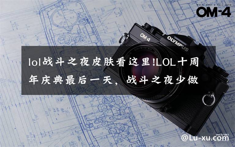 lol战斗之夜皮肤看这里!LOL十周年庆典最后一天，战斗之夜少做任务就领不到皮肤，小心坑