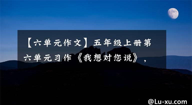 【六单元作文】五年级上册第六单元习作《我想对您说》，两篇范文！赶紧收藏