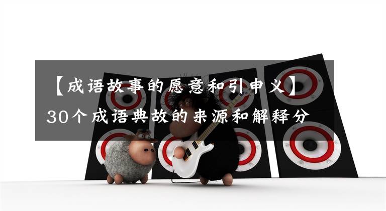 【成语故事的愿意和引申义】30个成语典故的来源和解释分析，看你是否都正确使用了。