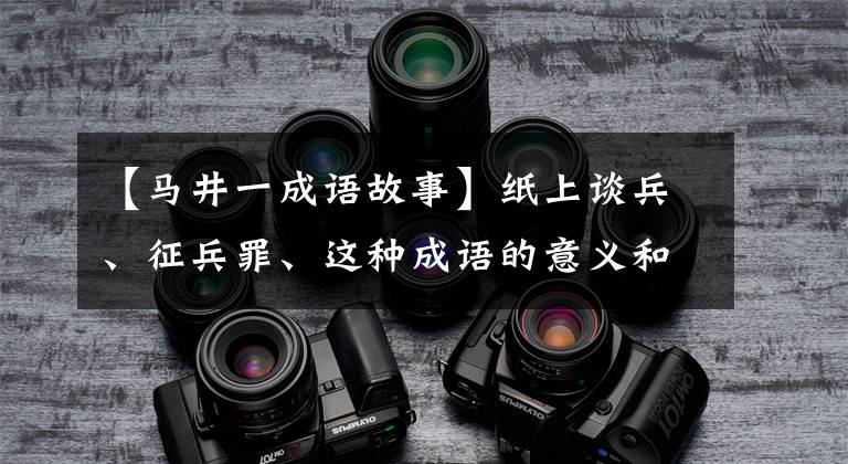 【马井一成语故事】纸上谈兵、征兵罪、这种成语的意义和典故都知道吗？