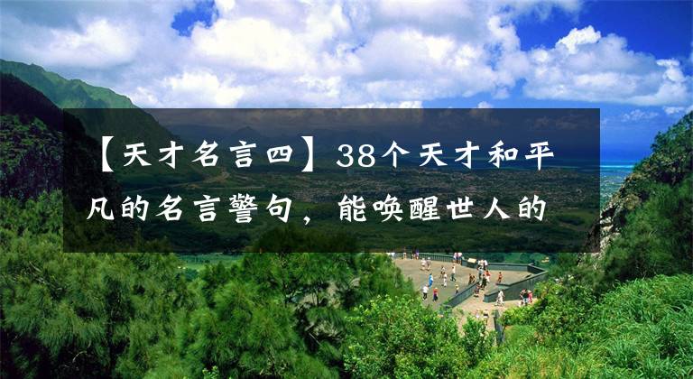 【天才名言四】38个天才和平凡的名言警句，能唤醒世人的自信心，让平凡变得神奇！