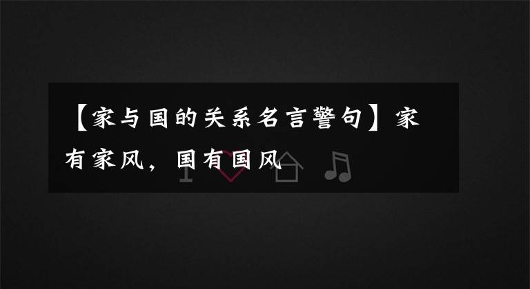 【家与国的关系名言警句】家有家风，国有国风