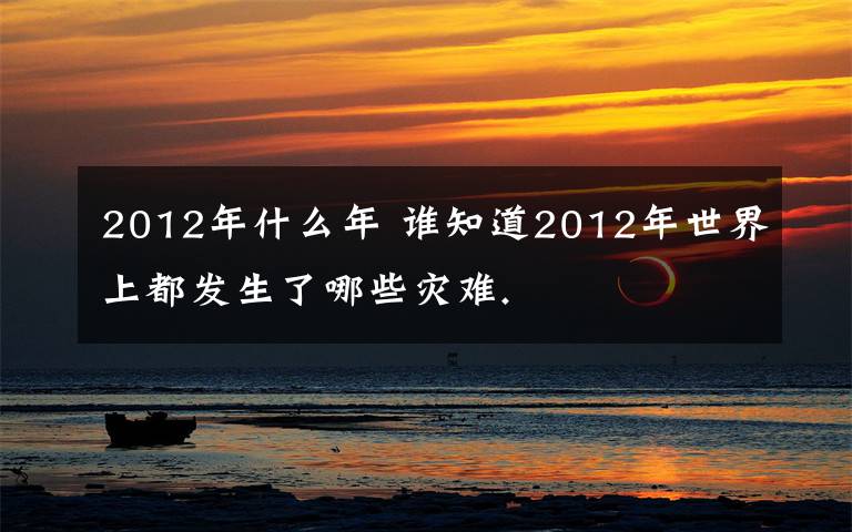 2012年什么年 谁知道2012年世界上都发生了哪些灾难.