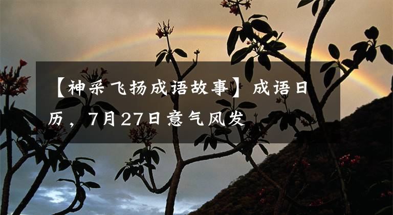 【神采飞扬成语故事】成语日历，7月27日意气风发