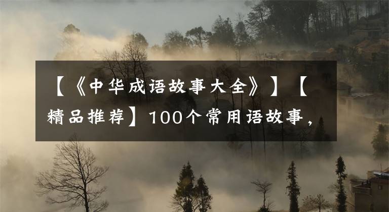 【《中华成语故事大全》】【精品推荐】100个常用语故事，了解历史可以提高文采，可以慢慢记住。