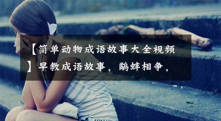 【简单动物成语故事大全视频】早教成语故事，鹬蚌相争，提高孩子的情绪，必须看