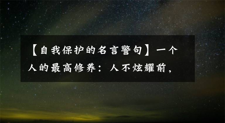 【自我保护的名言警句】一个人的最高修养：人不炫耀前，人不毁谤后，人不骄傲