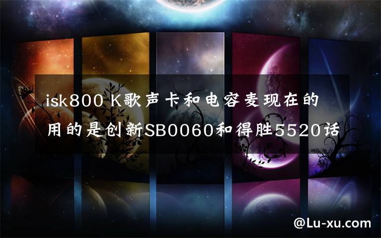isk800 K歌声卡和电容麦现在的用的是创新SB0060和得胜5520话筒现在想买ISK BM-700电容麦 800多声卡 7.1