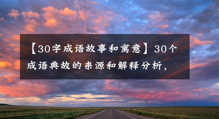 【30字成语故事和寓意】30个成语典故的来源和解释分析，看你是否都正确使用了。