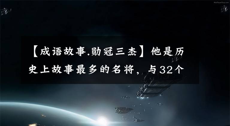 【成语故事.勋冠三杰】他是历史上故事最多的名将，与32个成语有关