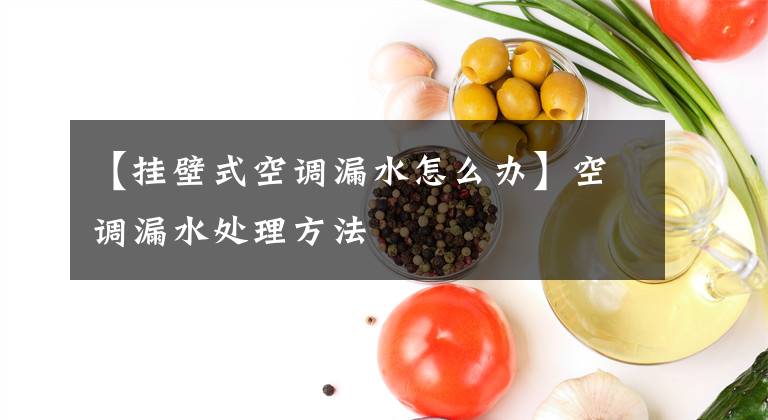 【挂壁式空调漏水怎么办】空调漏水处理方法