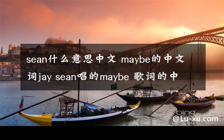 sean什么意思中文 maybe的中文词jay sean唱的maybe 歌词的中文意思,麻烦顺便附带英文词!