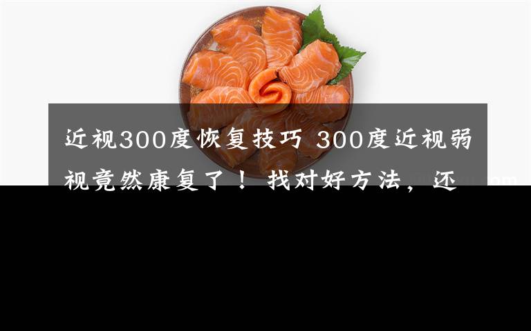 近视300度恢复技巧 300度近视弱视竟然康复了！ 找对好方法，还孩子一个清晰的世界！