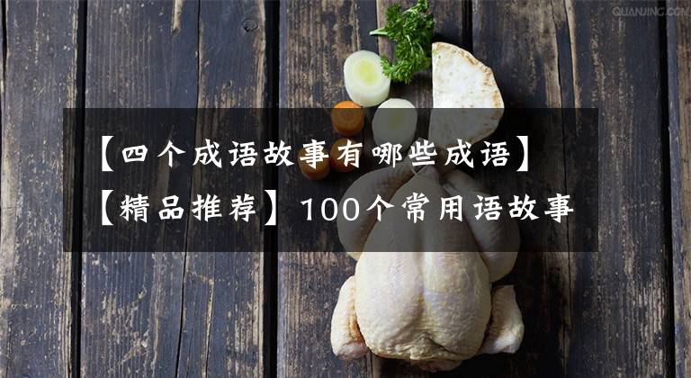 【四个成语故事有哪些成语】【精品推荐】100个常用语故事，了解历史可以提高文采，可以慢慢记住。