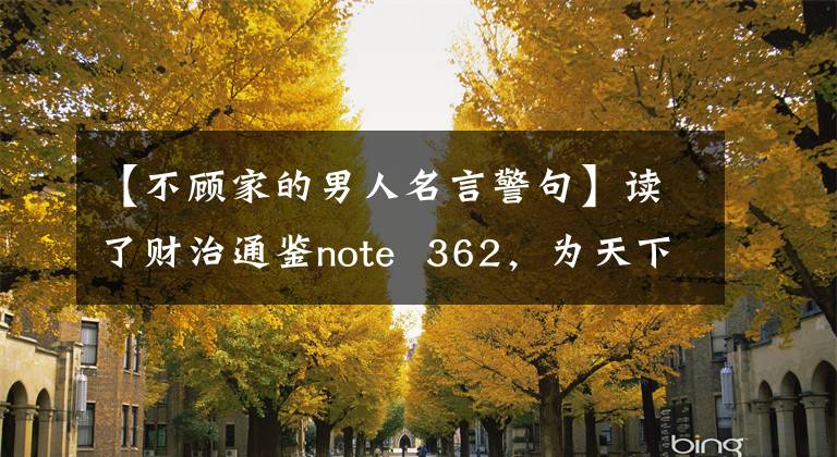 【不顾家的男人名言警句】读了财治通鉴note  362，为天下不顾家
