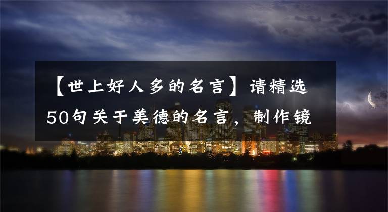【世上好人多的名言】请精选50句关于美德的名言，制作镜子，照亮自己的心。