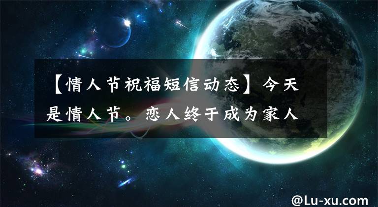【情人节祝福短信动态】今天是情人节。恋人终于成为家人，情人节祝福语大战