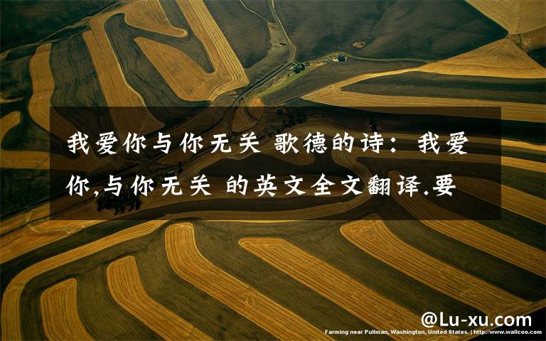 我爱你与你无关 歌德的诗：我爱你,与你无关 的英文全文翻译.要原始的,而不是自己翻译的.谢谢!
