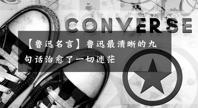 【鲁迅名言】鲁迅最清晰的九句话治愈了一切迷茫