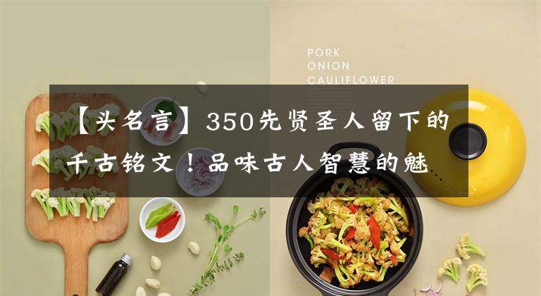 【头名言】350先贤圣人留下的千古铭文！品味古人智慧的魅力！