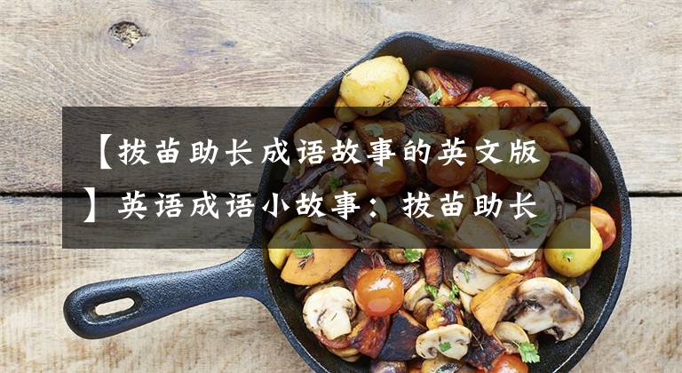 【拔苗助长成语故事的英文版】英语成语小故事：拔苗助长。妈妈们要告诉小宝不要拔苗助长！