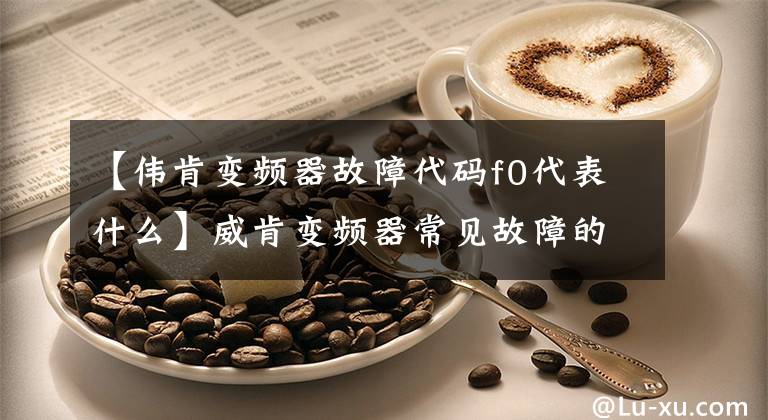 【伟肯变频器故障代码f0代表什么】威肯变频器常见故障的维护