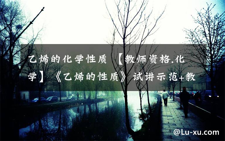 乙烯的化学性质 【教师资格.化学】《乙烯的性质》试讲示范+教案！