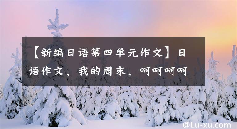 【新编日语第四单元作文】日语作文，我的周末，呵呵呵呵。