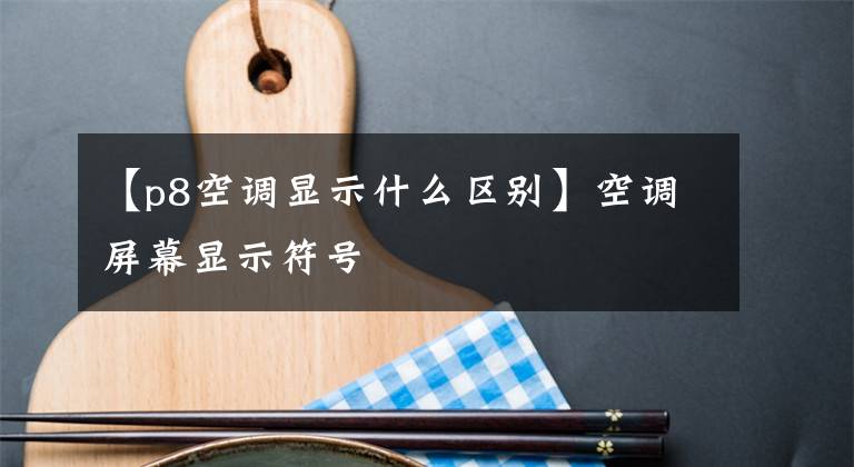 【p8空调显示什么区别】空调屏幕显示符号