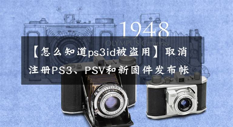 【怎么知道ps3id被盗用】取消注册PS3、PSV和新固件发布帐户的功能
