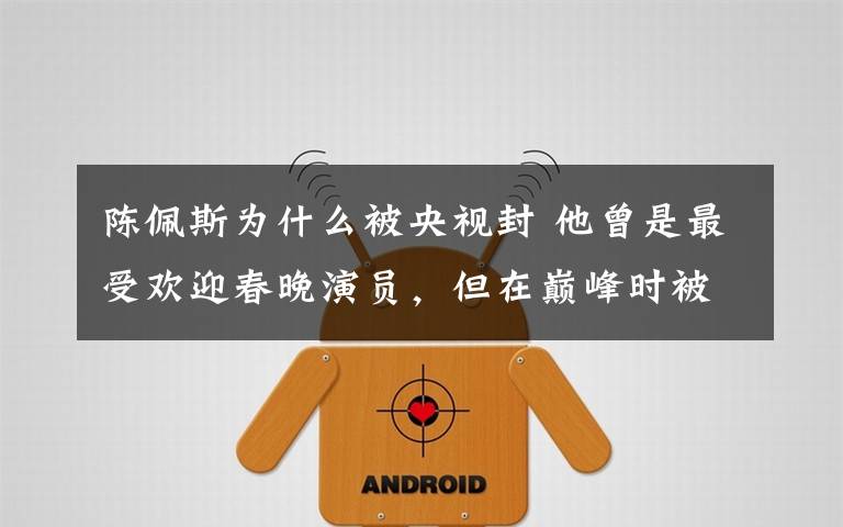 陈佩斯为什么被央视封 他曾是最受欢迎春晚演员，但在巅峰时被封杀，60岁时讲出真相！