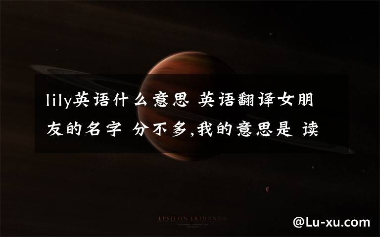 lily英语什么意思 英语翻译女朋友的名字 分不多,我的意思是 读音与（weiwen）相近的英文名 例如：与李丽 读音相近的英文名就是Lily