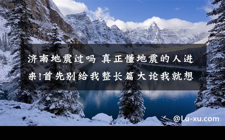 济南地震过吗 真正懂地震的人进来!首先别给我整长篇大论我就想知道济南青岛到底在不在地震带上会不会有大地震,不懂的别乱说啊!