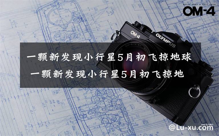 一颗新发现小行星5月初飞掠地球 一颗新发现小行星5月初飞掠地球，有人慌了，网友：距离还远着呢