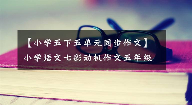 【小学五下五单元同步作文】小学语文七彩动机作文五年级下册。