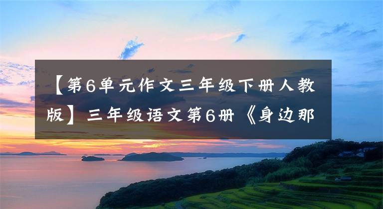 【第6单元作文三年级下册人教版】三年级语文第6册《身边那些有特点的人》写作方法及范文