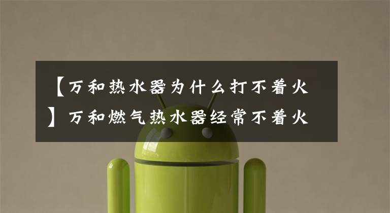 【万和热水器为什么打不着火】万和燃气热水器经常不着火。