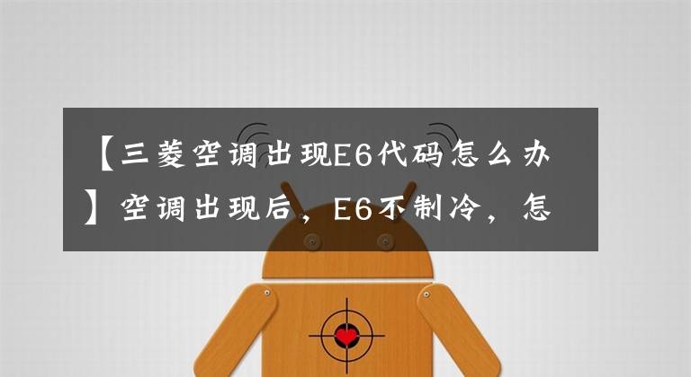 【三菱空调出现E6代码怎么办】空调出现后，E6不制冷，怎么处理？空调维修