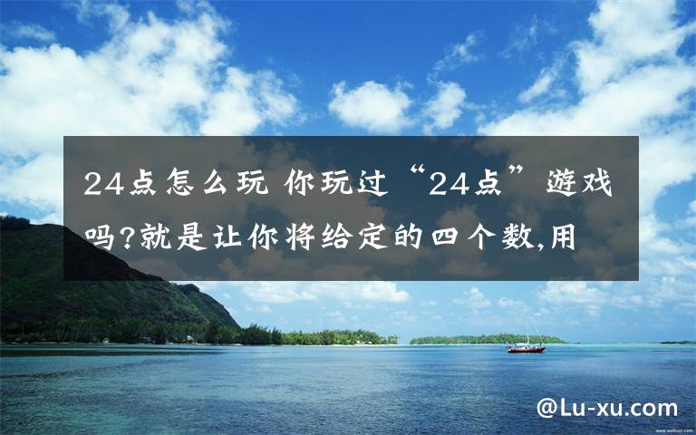 24点怎么玩 你玩过“24点”游戏吗?就是让你将给定的四个数,用加、减、乘、除、乘方运算(每个数只能使用一次）,使运算