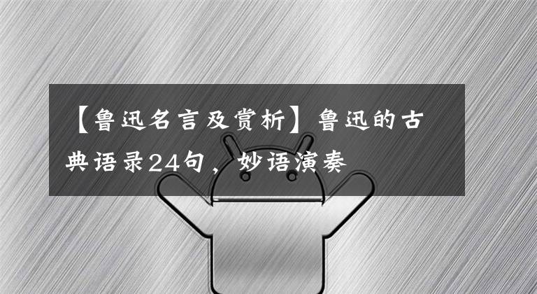 【鲁迅名言及赏析】鲁迅的古典语录24句，妙语演奏