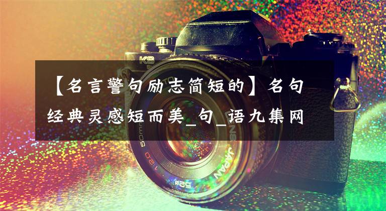 【名言警句励志简短的】名句经典灵感短而美_句_语九集网(yancijuji)