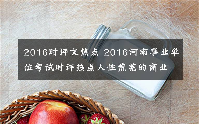 2016时评文热点 2016河南事业单位考试时评热点人性荒芜的商业模式