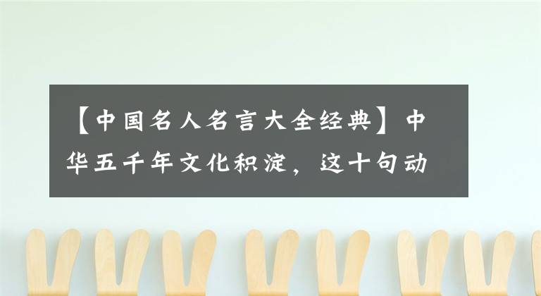 【中国名人名言大全经典】中华五千年文化积淀，这十句动人的名言都是经典，一定要读！