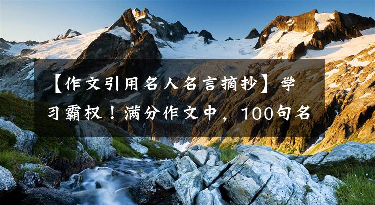 【作文引用名人名言摘抄】学习霸权！满分作文中，100句名言金句总是能写几句