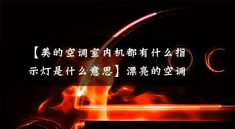 【美的空调室内机都有什么指示灯是什么意思】漂亮的空调错误代码查询