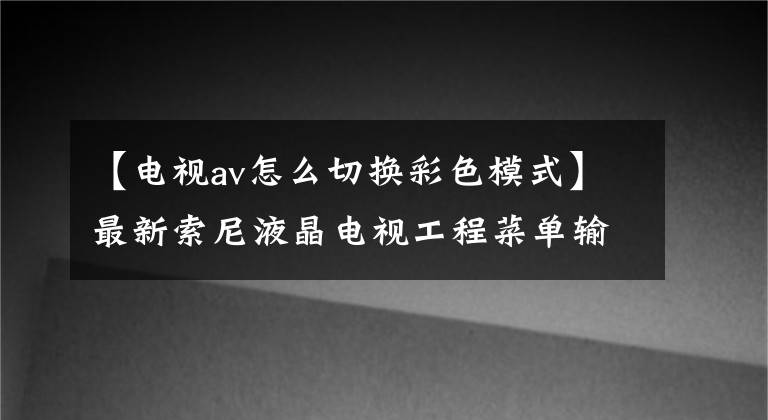 【电视av怎么切换彩色模式】最新索尼液晶电视工程菜单输入法及调试方法