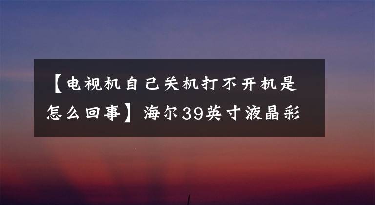 【电视机自己关机打不开机是怎么回事】海尔39英寸液晶彩电定时关机常见故障维修