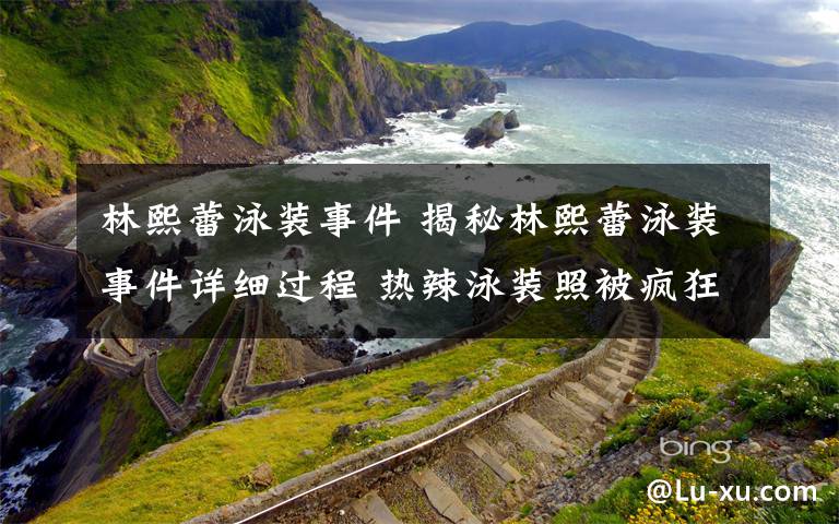 林熙蕾泳装事件 揭秘林熙蕾泳装事件详细过程 热辣泳装照被疯狂下载